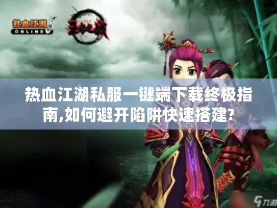 热血江湖私服一键端下载终极指南,如何避开陷阱快速搭建?