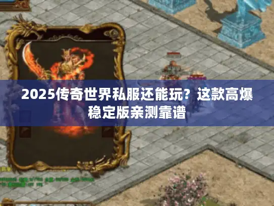 2025传奇世界私服还能玩?这款高爆稳定版亲测靠谱 2025传奇世界私服还能玩?这款高爆稳定版亲测靠谱