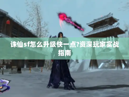 诛仙sf怎么升级快一点?资深玩家实战指南