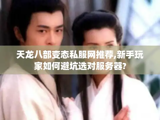天龙八部变态私服网推荐,新手玩家如何避坑选对服务器?