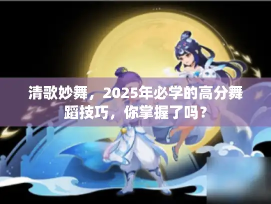 清歌妙舞,2025年必学的高分舞蹈技巧,你掌握了吗? 清歌妙舞,2025年必学的高分舞蹈技巧,你掌握了吗?