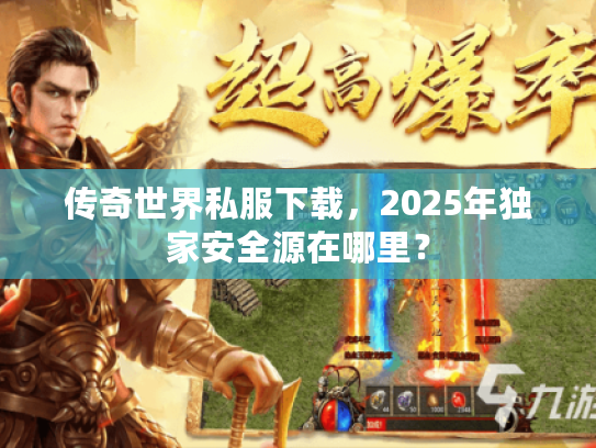 传奇世界私服下载,2025年独家安全源在哪里? 传奇世界私服下载,2025年独家安全源在哪里?