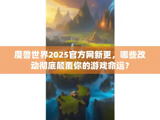 魔兽世界2025官方网新更，哪些改动彻底颠覆你的游戏命运？
