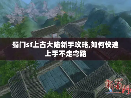 蜀门sf上古大陆新手攻略,如何快速上手不走弯路