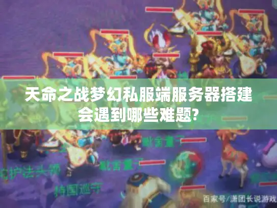 天命之战梦幻私服端服务器搭建会遇到哪些难题? 天命之战梦幻私服端服务器搭建会遇到哪些难题?