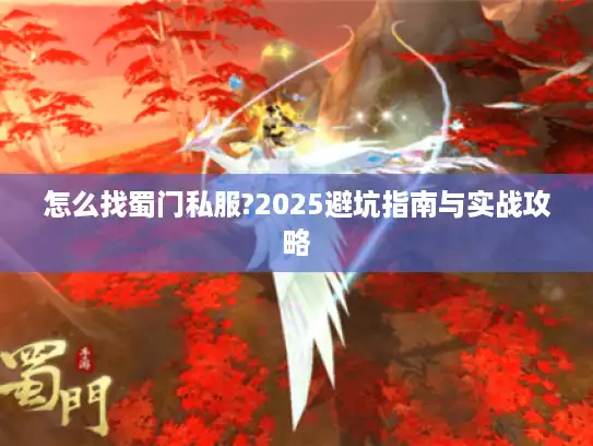 怎么找蜀门私服?2025避坑指南与实战攻略