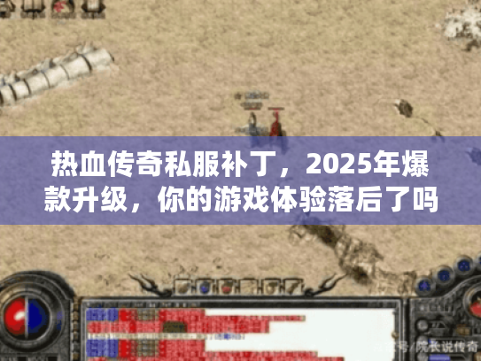热血传奇私服补丁，2025年爆款升级，你的游戏体验落后了吗？