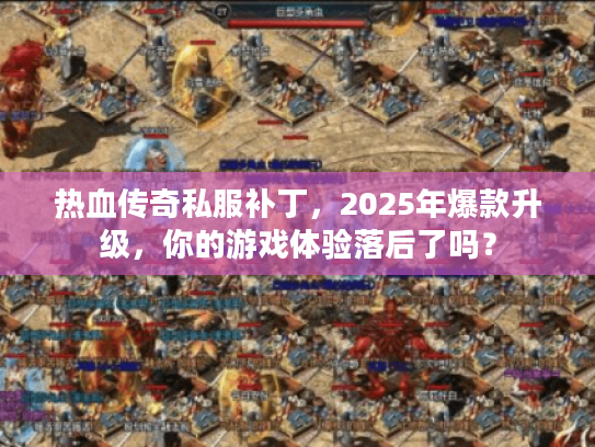 热血传奇私服补丁，2025年爆款升级，你的游戏体验落后了吗？