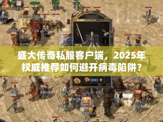 盛大传奇私服客户端，2025年权威推荐如何避开病毒陷阱？