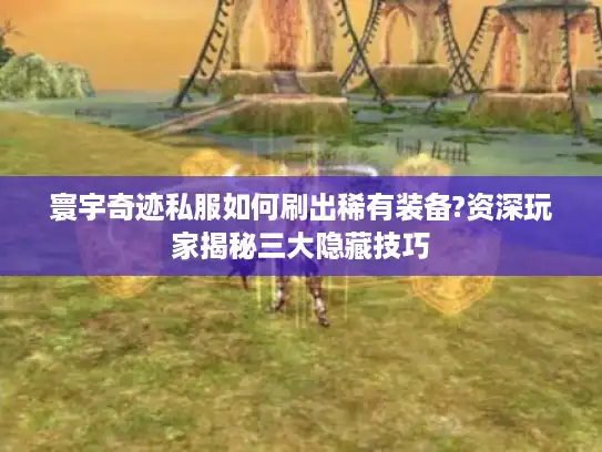 寰宇奇迹私服如何刷出稀有装备?资深玩家揭秘三大隐藏技巧