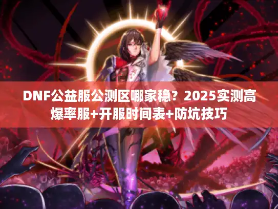 DNF公益服公测区哪家稳？2025实测高爆率服+开服时间表+防坑技巧