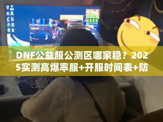 DNF公益服公测区哪家稳？2025实测高爆率服+开服时间表+防坑技巧