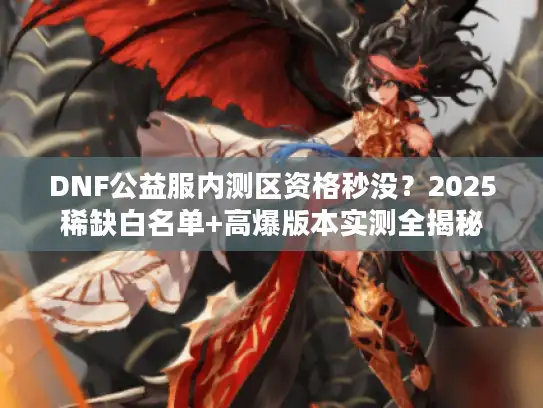 DNF公益服内测区资格秒没?2025稀缺白名单+高爆版本实测全揭秘 DNF公益服内测区资格秒没?2025稀缺白名单+高爆版本实测全揭秘