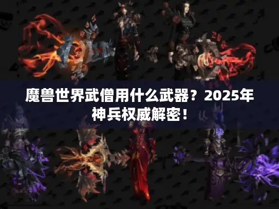 魔兽世界武僧用什么武器?2025年神兵权威解密! 魔兽世界武僧用什么武器?2025年神兵权威解密!