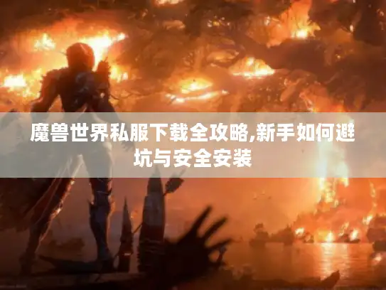 魔兽世界私服下载全攻略,新手如何避坑与安全安装
