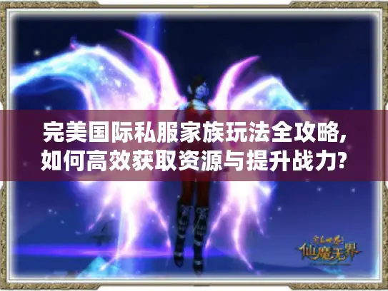 完美国际私服家族玩法全攻略,如何高效获取资源与提升战力?