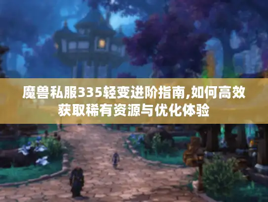 魔兽私服335轻变进阶指南,如何高效获取稀有资源与优化体验