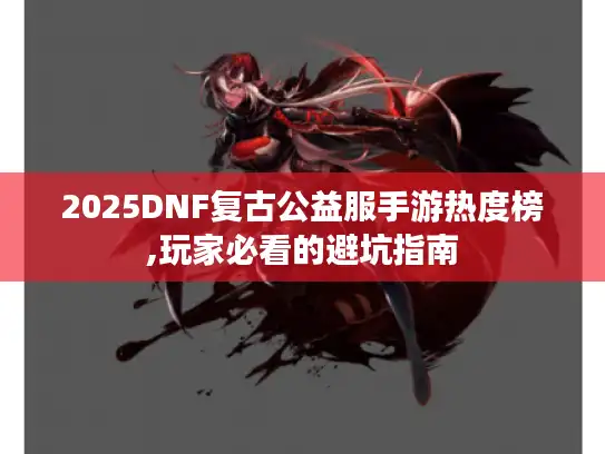 2025DNF复古公益服手游热度榜,玩家必看的避坑指南