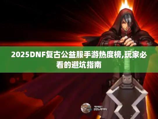 2025DNF复古公益服手游热度榜,玩家必看的避坑指南