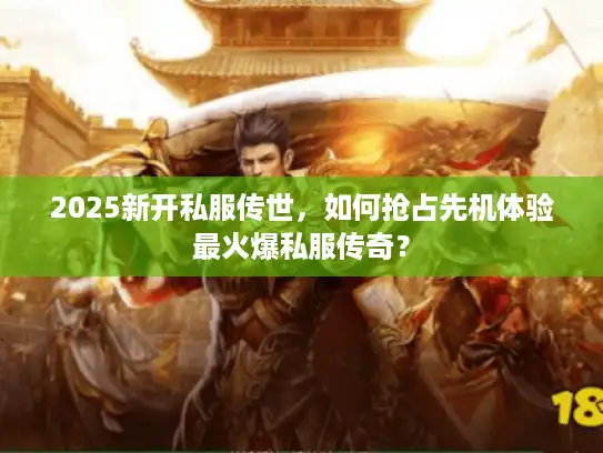 2025新开私服传世,如何抢占先机体验最火爆私服传奇? 2025新开私服传世,如何抢占先机体验最火爆私服传奇?