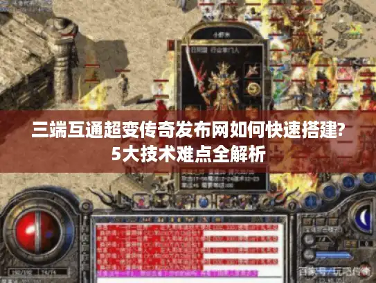三端互通超变传奇发布网如何快速搭建?5大技术难点全解析 三端互通超变传奇发布网如何快速搭建?5大技术难点全解析