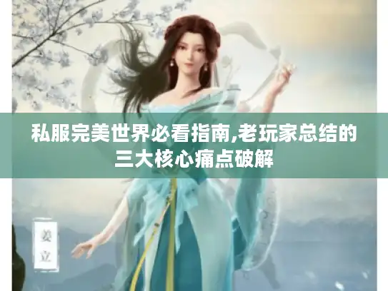 私服完美世界必看指南,老玩家总结的三大核心痛点破解 私服完美世界必看指南,老玩家总结的三大核心痛点破解