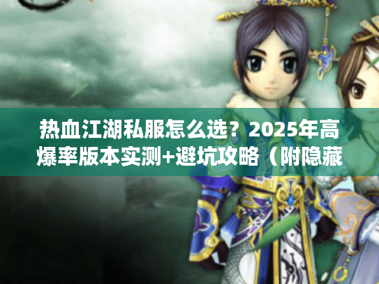热血江湖私服怎么选?2025年高爆率版本实测+避坑攻略(附隐藏福利) 热血江湖私服怎么选?2025年高爆率版本实测+避坑攻略(附隐藏福利)