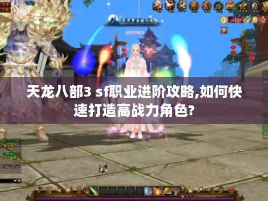 天龙八部3 sf职业进阶攻略,如何快速打造高战力角色? 天龙八部3 sf职业进阶攻略,如何快速打造高战力角色?