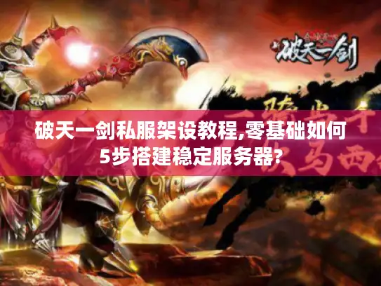 破天一剑私服架设教程,零基础如何5步搭建稳定服务器?