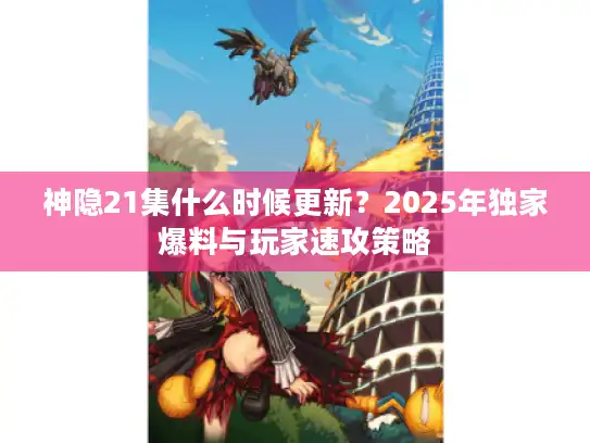 神隐21集什么时候更新？2025年独家爆料与玩家速攻策略
