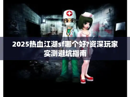 2025热血江湖sf哪个好?资深玩家实测避坑指南