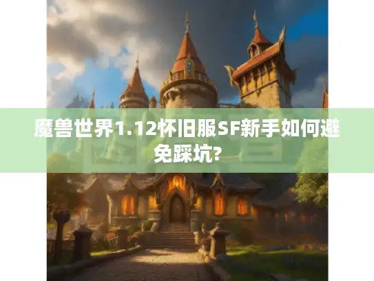魔兽世界1.12怀旧服SF新手如何避免踩坑?