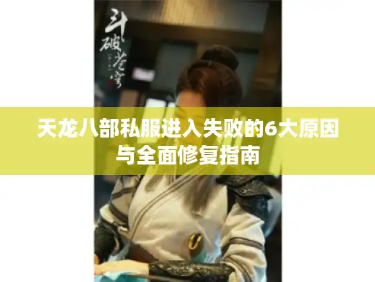 天龙八部私服进入失败的6大原因与全面修复指南