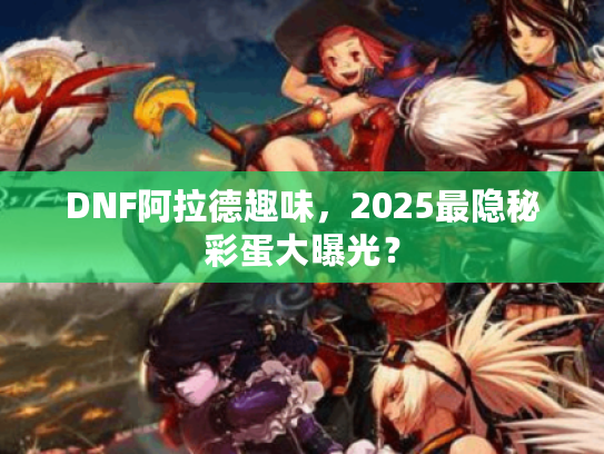 DNF阿拉德趣味，2025最隐秘彩蛋大曝光？