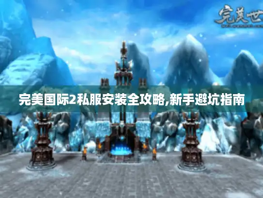 完美国际2私服安装全攻略,新手避坑指南