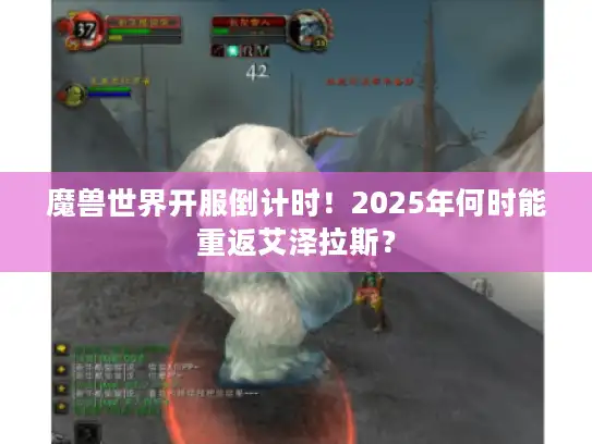 魔兽世界开服倒计时！2025年何时能重返艾泽拉斯？