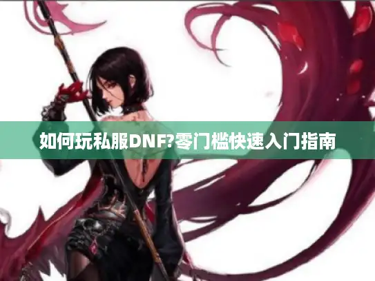 如何玩私服DNF?零门槛快速入门指南