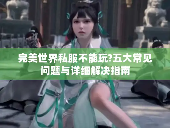 完美世界私服不能玩?五大常见问题与详细解决指南