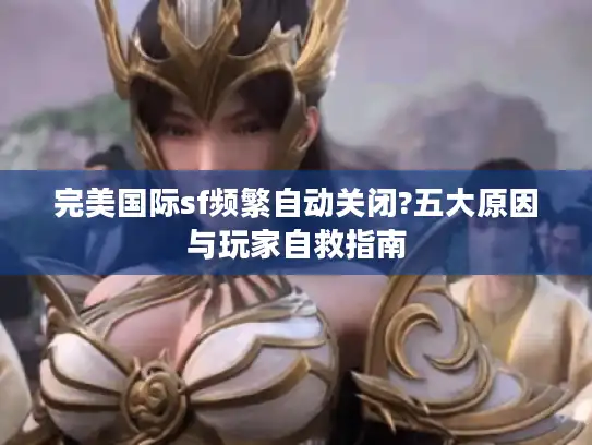 完美国际sf频繁自动关闭?五大原因与玩家自救指南 完美国际sf频繁自动关闭?五大原因与玩家自救指南