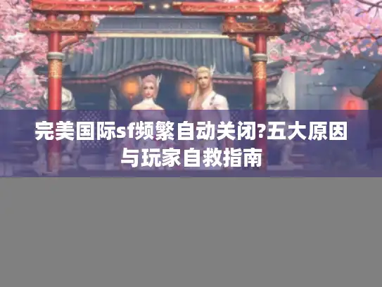 完美国际sf频繁自动关闭?五大原因与玩家自救指南 完美国际sf频繁自动关闭?五大原因与玩家自救指南