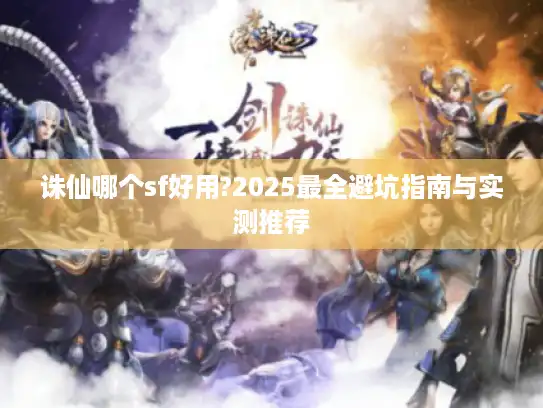 诛仙哪个sf好用?2025最全避坑指南与实测推荐 诛仙哪个sf好用?2025最全避坑指南与实测推荐