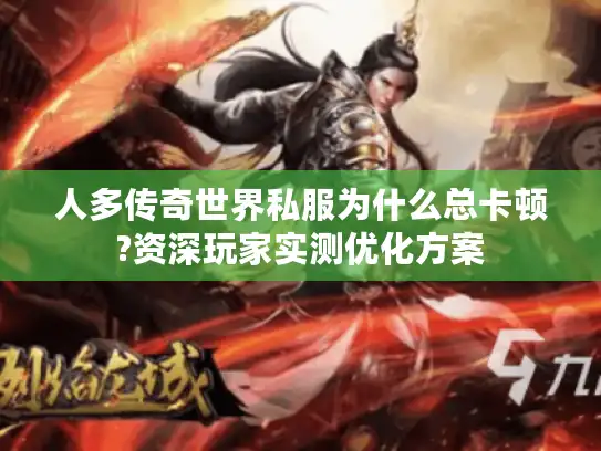 人多传奇世界私服为什么总卡顿?资深玩家实测优化方案