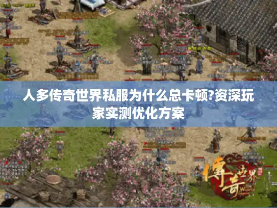 人多传奇世界私服为什么总卡顿?资深玩家实测优化方案