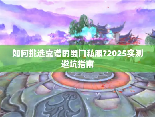 如何挑选靠谱的蜀门私服?2025实测避坑指南 如何挑选靠谱的蜀门私服?2025实测避坑指南
