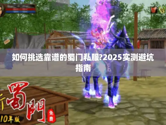 如何挑选靠谱的蜀门私服?2025实测避坑指南 如何挑选靠谱的蜀门私服?2025实测避坑指南