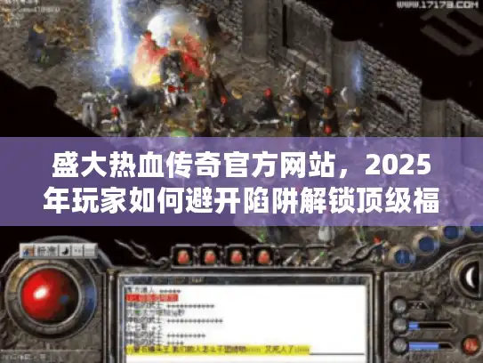 盛大热血传奇官方网站，2025年玩家如何避开陷阱解锁顶级福利？