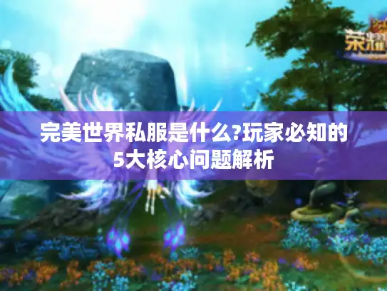完美世界私服是什么?玩家必知的5大核心问题解析 完美世界私服是什么?玩家必知的5大核心问题解析