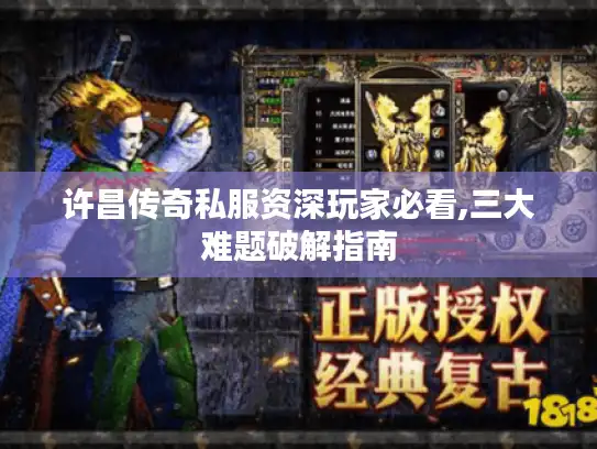 许昌传奇私服资深玩家必看,三大难题破解指南 许昌传奇私服资深玩家必看,三大难题破解指南