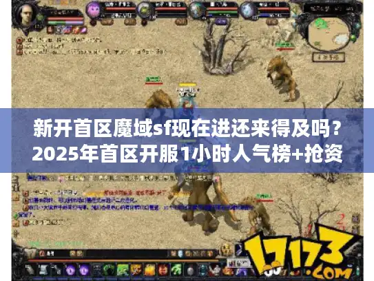 新开首区魔域sf现在进还来得及吗？2025年首区开服1小时人气榜+抢资源技巧