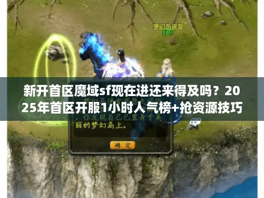 新开首区魔域sf现在进还来得及吗？2025年首区开服1小时人气榜+抢资源技巧